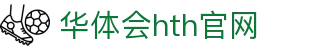 华体会（HTH）中国官网 - 体育娱乐服务入口